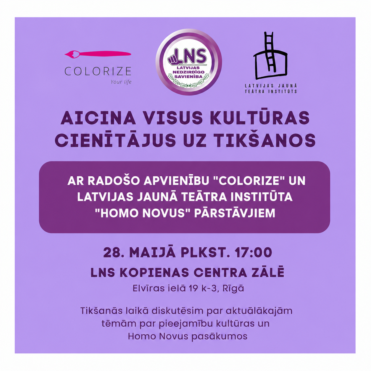 Afiša gaiši violetos un tumši violetos toņos. Augšpusē redzami trīs logo – “Colorize”, Latvijas Nedzirdīgo savienības (LNS) un Latvijas Jaunā teātra institūta logo. Centrā liels virsraksts: “Aicina visus kultūras cienītājus uz tikšanos”. Zem tā tumši violetā laukā rakstīts, ka tikšanās notiks ar radošo apvienību “Colorize” un Latvijas Jaunā teātra institūta “Homo Novus” pārstāvjiem. Zemāk norādīts pasākuma laiks un vieta: 28. maijā plkst. 17.00, LNS Kopienas centra zālē, Elvīras ielā 19 k-3, Rīgā. Afišas apakšdaļā teksts par diskusiju par pieejamību kultūras un “Homo Novus” pasākumos.