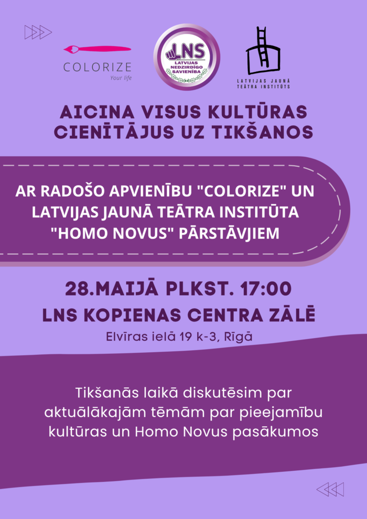 Afiša gaiši violetos un tumši violetos toņos. Augšpusē redzami trīs logo – “Colorize”, Latvijas Nedzirdīgo savienības (LNS) un Latvijas Jaunā teātra institūta logo. Centrā liels virsraksts: “Aicina visus kultūras cienītājus uz tikšanos”. Zem tā tumši violetā laukā rakstīts, ka tikšanās notiks ar radošo apvienību “Colorize” un Latvijas Jaunā teātra institūta “Homo Novus” pārstāvjiem. Zemāk norādīts pasākuma laiks un vieta: 28. maijā plkst. 17.00, LNS Kopienas centra zālē, Elvīras ielā 19 k-3, Rīgā. Afišas apakšdaļā teksts par diskusiju par pieejamību kultūras un “Homo Novus” pasākumos.
