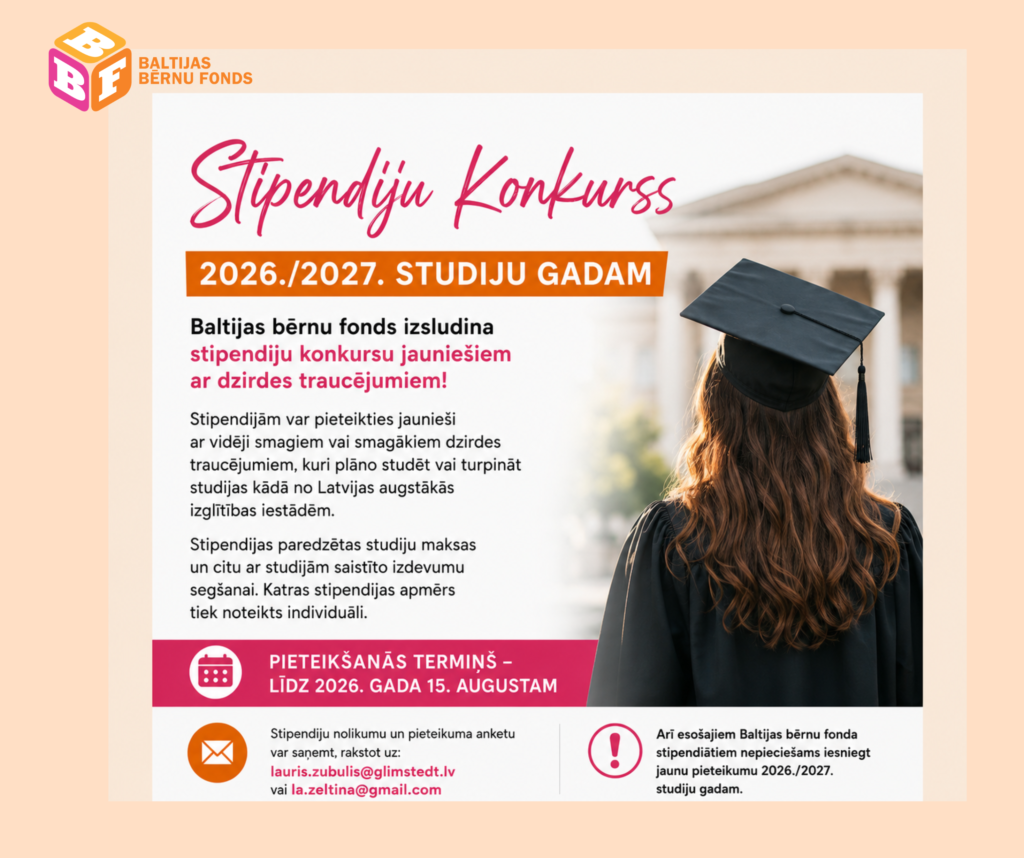 Afiša par Baltijas bērnu fonda (Zviedrija) 2026./2027. studiju gada stipendiju konkursu jauniešiem ar dzirdes traucējumiem. Kreisajā pusē izvietota informācija par stipendiju konkursu, pieteikšanās nosacījumiem un termiņu – līdz 2026. gada 15. augustam –, kā arī norādītas e-pasta adreses pieteikuma saņemšanai. Labajā pusē redzams absolvents melnā akadēmiskajā mantijā un cepurē no mugurpuses pie augstskolas ēkas. Afišas apakšā atgādināts, ka arī esošajiem Baltijas bērnu fonda stipendiātiem jāiesniedz jauns pieteikums 2026./2027. studiju gadam. Dominē balti, bēši, oranži un rozā dizaina akcenti.