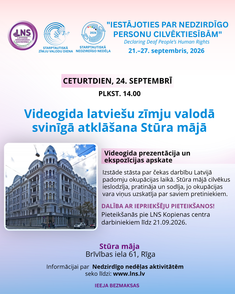 Afiša par Starptautiskās Nedzirdīgo nedēļas pasākumu 24. septembrī plkst. 14.00 Stūra mājā, Brīvības ielā 61, Rīgā. Notiks videogida latviešu zīmju valodā svinīgā atklāšana, videogida prezentācija un ekspozīcijas apskate. Izstāde stāsta par čekas darbību Latvijā padomju okupācijas laikā. Dalība ar iepriekšēju pieteikšanos pie LNS Kopienas centra darbiniekiem līdz 21. septembrim. Ieeja bez maksas. Informācija par Nedzirdīgo nedēļas aktivitātēm – www.lns.lv.