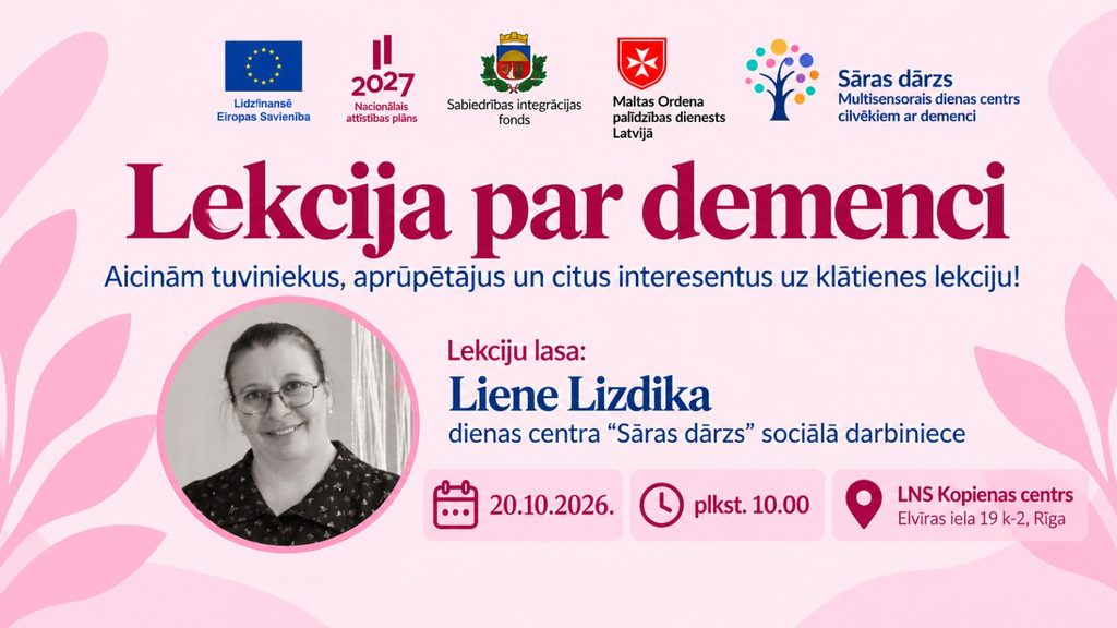 Rozā toņu afiša ar aicinājumu uz klātienes lekciju par demenci tuviniekiem, aprūpētājiem un citiem interesentiem. Lekciju vadīs Liene Lizdika, dienas centra “Sāras dārzs” sociālā darbiniece. Pasākums notiks 2026. gada 20. oktobrī plkst. 10.00 LNS Kopienas centrā, Elvīras ielā 19 k-2, Rīgā. Afišas kreisajā pusē redzama lektores fotogrāfija, augšpusē izvietoti Eiropas Savienības, Nacionālā attīstības plāna 2027, Sabiedrības integrācijas fonda, Maltas Ordeņa palīdzības dienesta Latvijā un dienas centra “Sāras dārzs” logotipi.